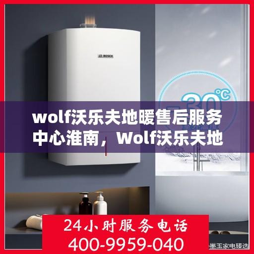 wolf沃乐夫地暖售后服务中心淮南，Wolf沃乐夫地暖淮南售后服务中心，专业售后，温暖您的生活