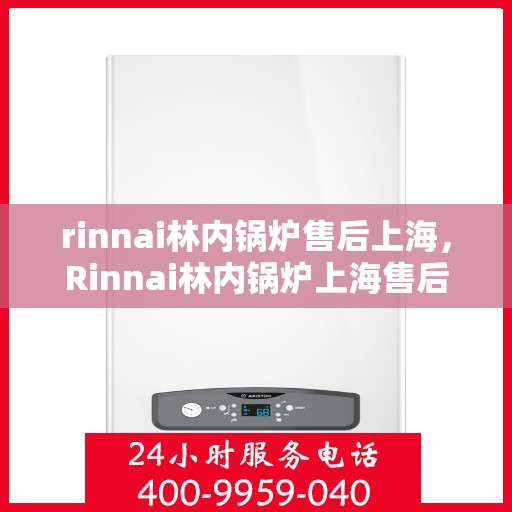 rinnai林内锅炉售后上海，Rinnai林内锅炉上海售后服务中心，专业维修与优质服务