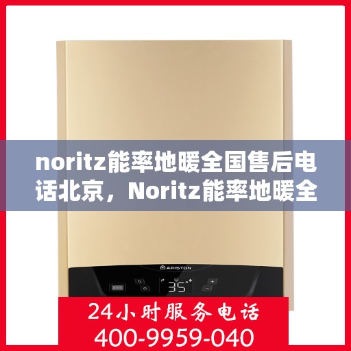 noritz能率地暖全国售后电话北京，Noritz能率地暖全国售后电话公布，北京地区服务热线详解