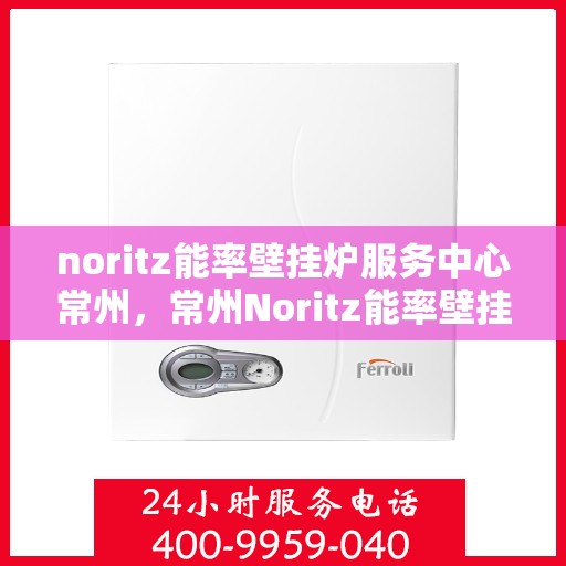 noritz能率壁挂炉服务中心常州，常州Noritz能率壁挂炉服务中心，专业维修，高效运行