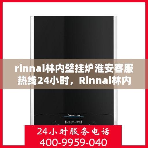 rinnai林内壁挂炉淮安客服热线24小时，Rinnai林内壁挂炉淮安全天候客服热线，贴心服务不间断