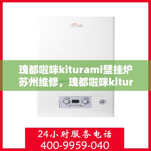 瑰都啦咪kiturami壁挂炉苏州维修，瑰都啦咪kiturami壁挂炉苏州专业维修服务
