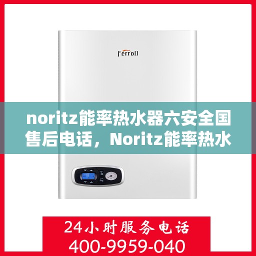 noritz能率热水器六安全国售后电话，Noritz能率热水器全国售后电话，六重安全保护，为您的温暖护航