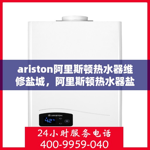 ariston阿里斯顿热水器维修盐城，阿里斯顿热水器盐城维修中心专业服务解析