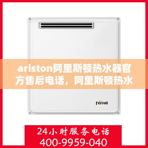 ariston阿里斯顿热水器官方售后电话，阿里斯顿热水器售后专线，专业维修与官方服务电话号码解析