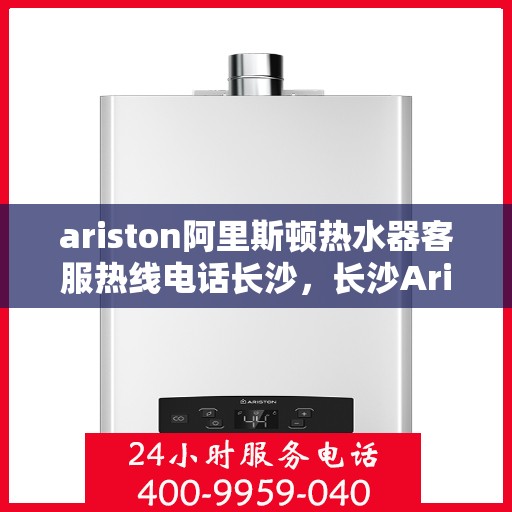 ariston阿里斯顿热水器客服热线电话长沙，长沙Ariston阿里斯顿热水器客服热线全攻略