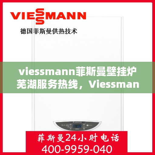 viessmann菲斯曼壁挂炉芜湖服务热线，Viessmann菲斯曼壁挂炉芜湖服务热线——专业售后，温暖您的生活