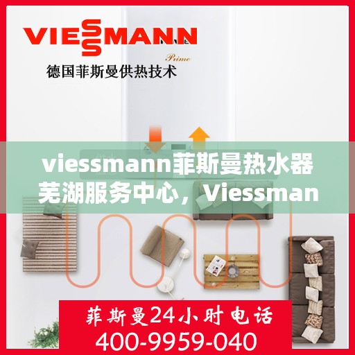 viessmann菲斯曼热水器芜湖服务中心，Viessmann菲斯曼热水器芜湖专业服务中心