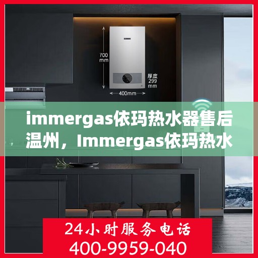 immergas依玛热水器售后温州，Immergas依玛热水器温州售后服务中心，专业维修与贴心服务