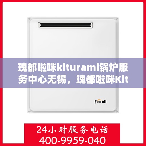 瑰都啦咪kiturami锅炉服务中心无锡，瑰都啦咪Kiturami锅炉服务中心落户无锡，专业服务引领行业新篇章