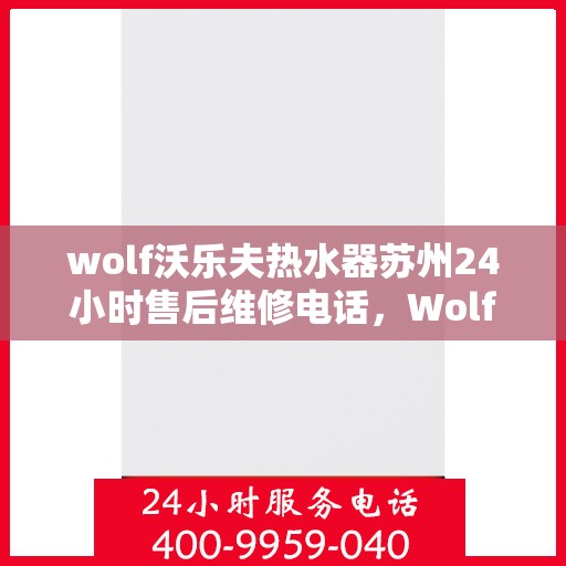 wolf沃乐夫热水器苏州24小时售后维修电话，Wolf沃乐夫热水器苏州全天候售后维修服务热线公布