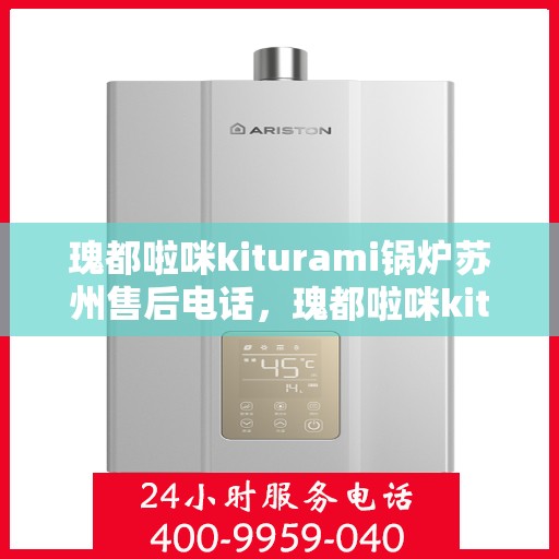 瑰都啦咪kiturami锅炉苏州售后电话，瑰都啦咪kiturami锅炉苏州售后服务中心联系电话及服务一览
