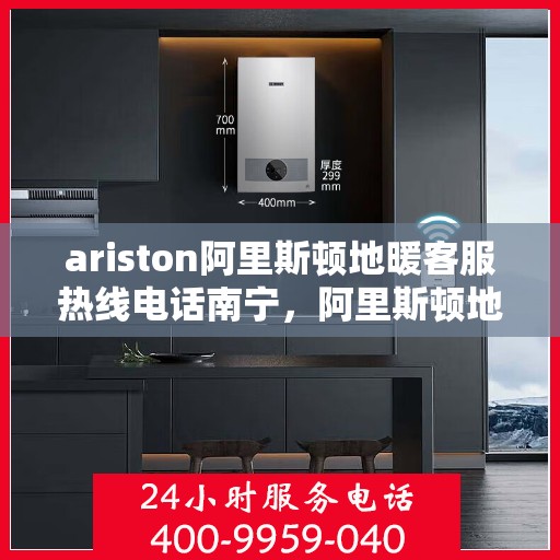ariston阿里斯顿地暖客服热线电话南宁，阿里斯顿地暖南宁客服热线电话全解析
