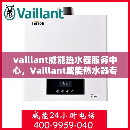 vaillant威能热水器服务中心，Vaillant威能热水器专业服务中心，全方位服务，温暖您的家