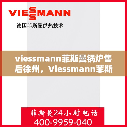 viessmann菲斯曼锅炉售后徐州，Viessmann菲斯曼锅炉徐州售后服务中心，专业维修与贴心服务