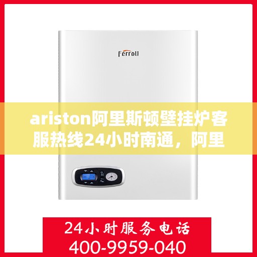 ariston阿里斯顿壁挂炉客服热线24小时南通，阿里斯顿壁挂炉南通24小时客服热线全面服务启动