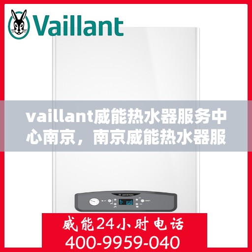vaillant威能热水器服务中心南京，南京威能热水器服务中心，专业维修与保养一站解决