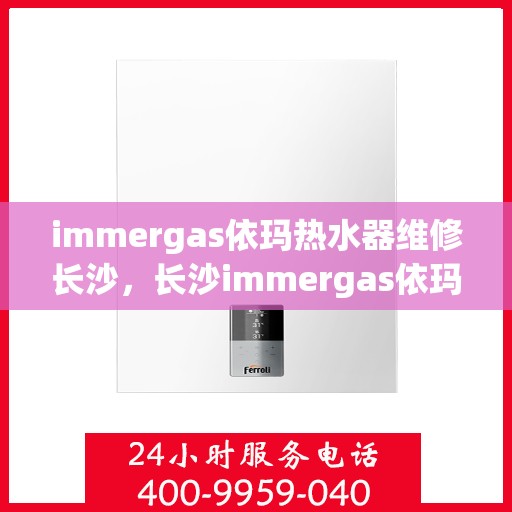 immergas依玛热水器维修长沙，长沙immergas依玛热水器专业维修指南