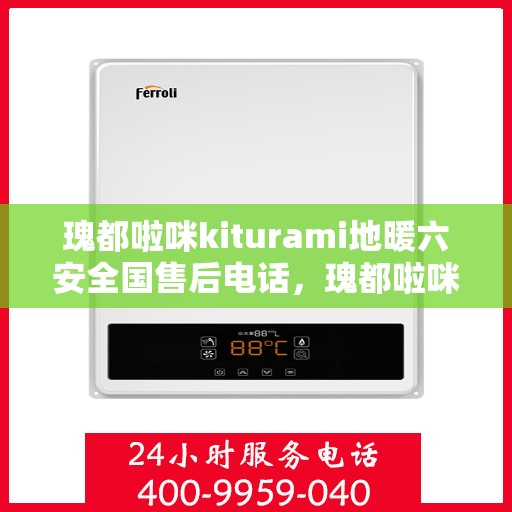 瑰都啦咪kiturami地暖六安全国售后电话，瑰都啦咪Kiturami地暖全国售后服务热线及安全品质保障