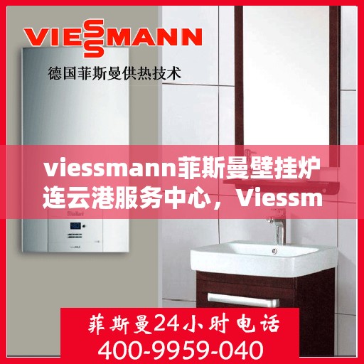 viessmann菲斯曼壁挂炉连云港服务中心，Viessmann菲斯曼壁挂炉连云港专业服务中心