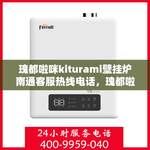 瑰都啦咪kiturami壁挂炉南通客服热线电话，瑰都啦咪kiturami壁挂炉南通客服热线电话全攻略