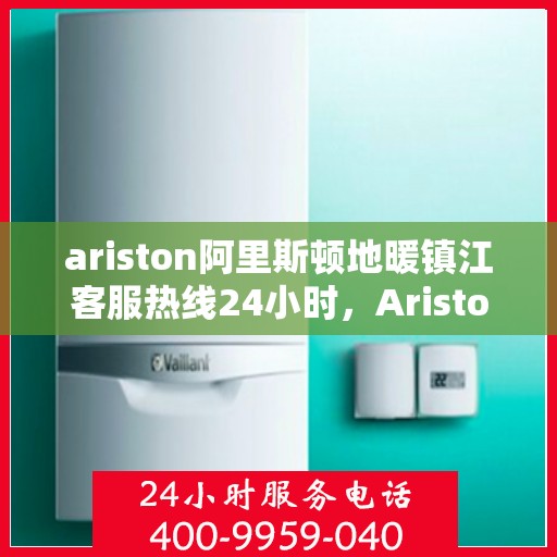 ariston阿里斯顿地暖镇江客服热线24小时，Ariston阿里斯顿地暖镇江全天候客服热线，贴心服务不打烊