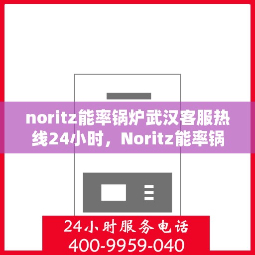 noritz能率锅炉武汉客服热线24小时，Noritz能率锅炉武汉全天候客服热线，贴心服务随时在线