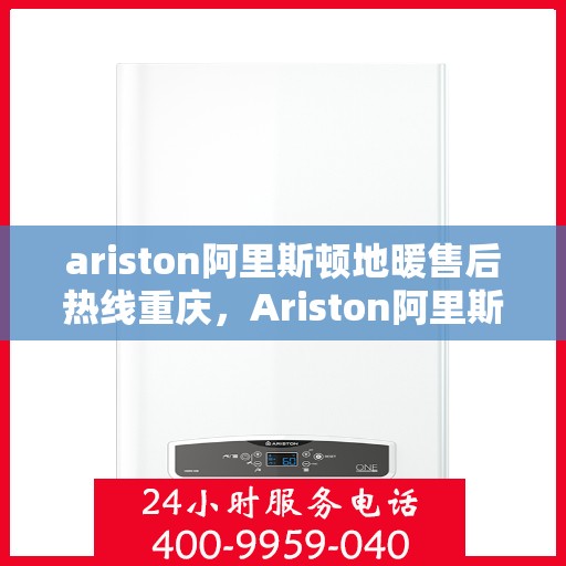 ariston阿里斯顿地暖售后热线重庆，Ariston阿里斯顿地暖重庆售后热线，专业维修保障温暖生活