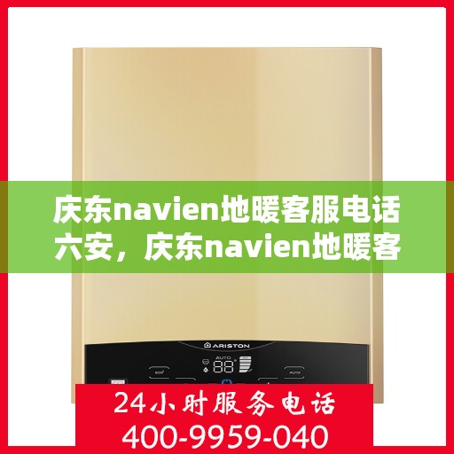 庆东navien地暖客服电话六安，庆东navien地暖客服热线在六安，专业解答与地暖服务