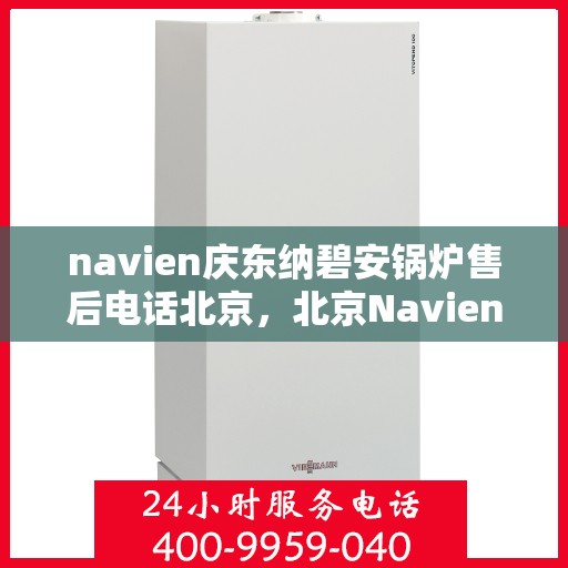 navien庆东纳碧安锅炉售后电话北京，北京Navien庆东纳碧安锅炉售后电话及维修服务指南