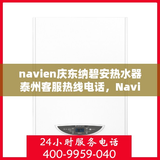 navien庆东纳碧安热水器泰州客服热线电话，Navien庆东纳碧安热水器泰州客服热线电话全解析，专业解答您的疑问，贴心服务就在身边
