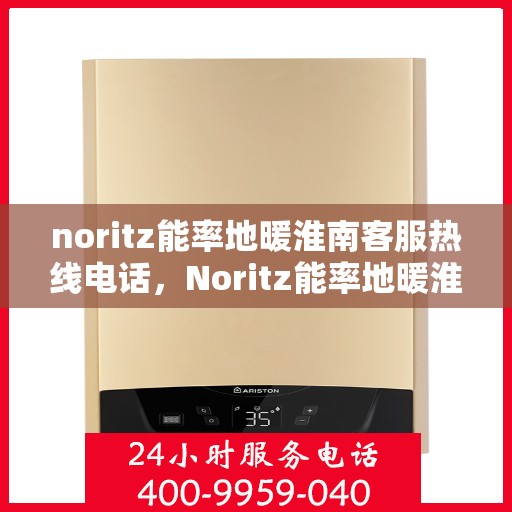 noritz能率地暖淮南客服热线电话，Noritz能率地暖淮南客服热线电话全解析