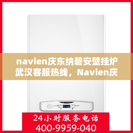navien庆东纳碧安壁挂炉武汉客服热线，Navien庆东纳碧安壁挂炉武汉客服中心热线揭秘，专业团队为您解答所有疑问！