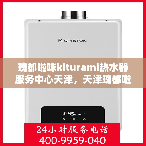 瑰都啦咪kiturami热水器服务中心天津，天津瑰都啦咪Kiturami热水器服务中心，专业维修与保养之选