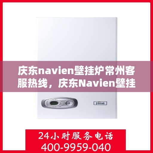 庆东navien壁挂炉常州客服热线，庆东Navien壁挂炉常州客服热线全攻略，专业解答，贴心服务