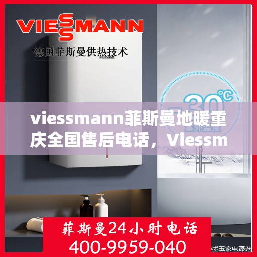 viessmann菲斯曼地暖重庆全国售后电话，Viessmann菲斯曼地暖重庆售后热线，专业维修服务及全国售后电话全解析