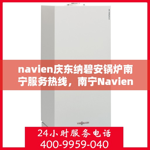 navien庆东纳碧安锅炉南宁服务热线，南宁Navien庆东纳碧安锅炉服务热线，专业团队为您解答疑问，贴心保障您的温暖瞬间！