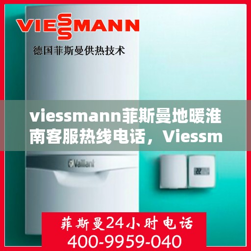 viessmann菲斯曼地暖淮南客服热线电话，Viessmann菲斯曼地暖淮南客服热线全攻略，快速解决您的地暖问题