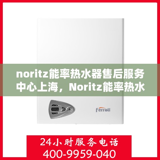 noritz能率热水器售后服务中心上海，Noritz能率热水器上海售后服务中心，专业维修，贴心服务