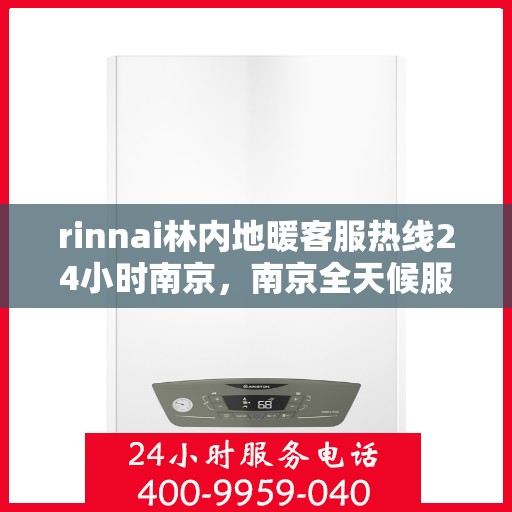 rinnai林内地暖客服热线24小时南京，南京全天候服务，Rinnai林内地暖客服热线24小时为您解答疑问