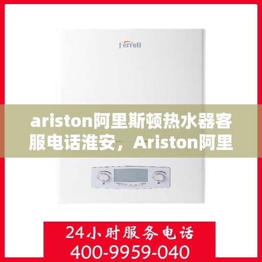 ariston阿里斯顿热水器客服电话淮安，Ariston阿里斯顿热水器淮安地区客服电话及服务指南