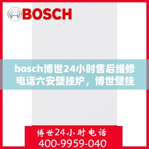 bosch博世24小时售后维修电话六安壁挂炉，博世壁挂炉六安地区专业售后维修电话全天候服务