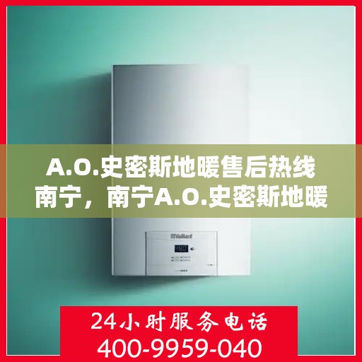 A.O.史密斯地暖售后热线南宁，南宁A.O.史密斯地暖售后服务热线全攻略