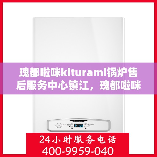 瑰都啦咪kiturami锅炉售后服务中心镇江，瑰都啦咪kiturami锅炉镇江售后服务中心，专业维修与售后无忧