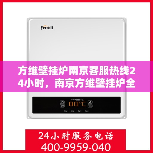 方维壁挂炉南京客服热线24小时，南京方维壁挂炉全天候客服热线，专业服务的暖心承诺