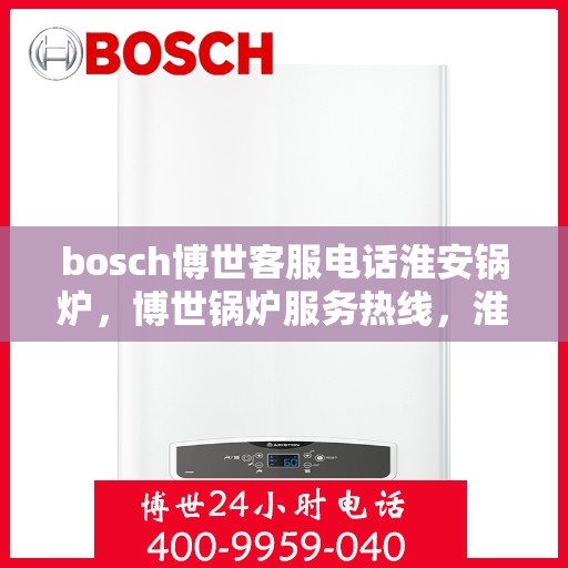 bosch博世客服电话淮安锅炉，博世锅炉服务热线，淮安地区锅炉咨询与售后支持