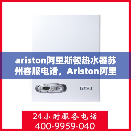 ariston阿里斯顿热水器苏州客服电话，Ariston阿里斯顿热水器苏州客服热线及售后服务指南