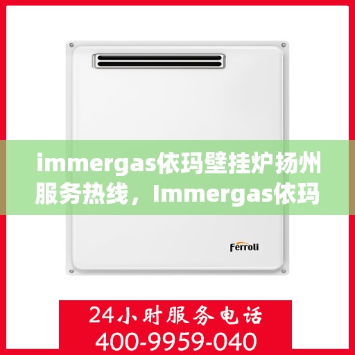 immergas依玛壁挂炉扬州服务热线，Immergas依玛壁挂炉扬州服务热线，专业维修与售后支持