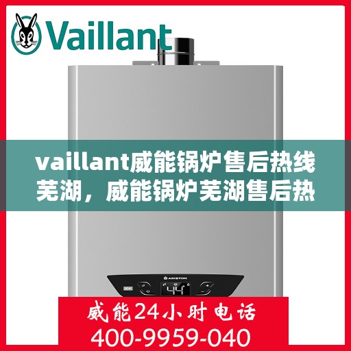 vaillant威能锅炉售后热线芜湖，威能锅炉芜湖售后热线及维修服务指南