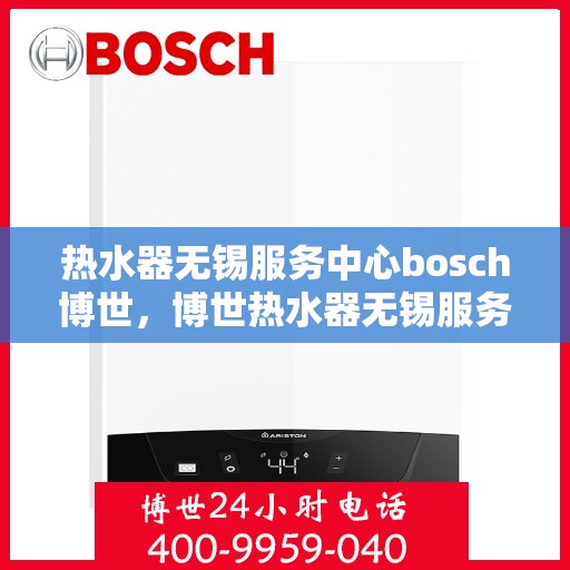 热水器无锡服务中心bosch博世，博世热水器无锡服务中心，专业维修与贴心服务